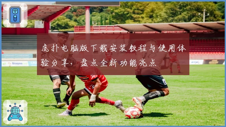 虎扑电脑版下载安装教程与使用体验分享，盘点全新功能亮点