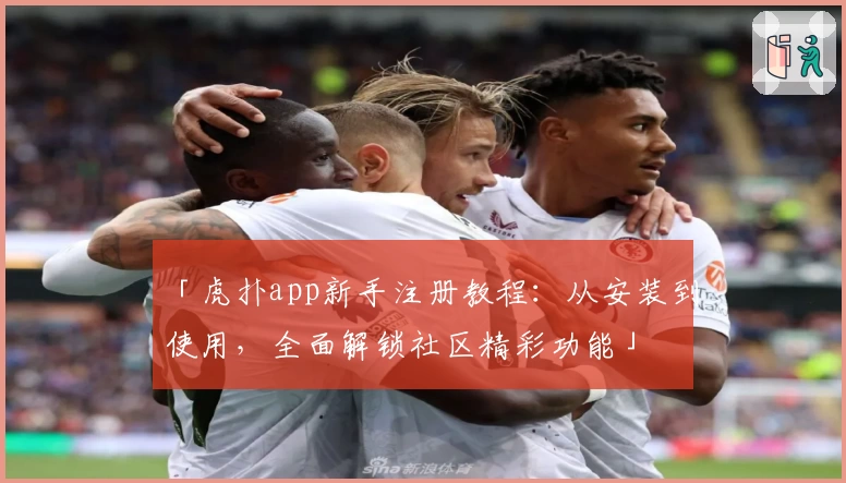 「虎扑app新手注册教程：从安装到使用，全面解锁社区精彩功能」