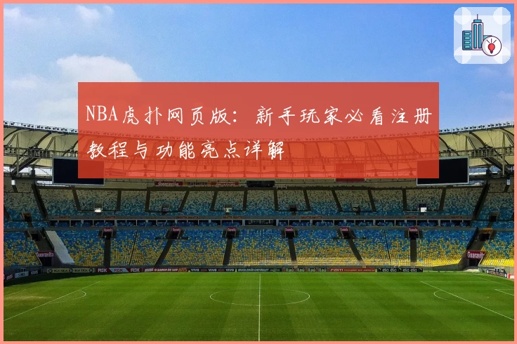NBA虎扑网页版:新手玩家必看注册教程与功能亮点详解