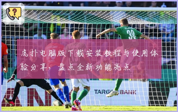 虎扑电脑版下载安装教程与使用体验分享，盘点全新功能亮点