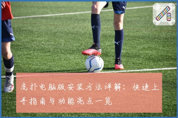 虎扑电脑版安装方法详解：快速上手指南与功能亮点一览