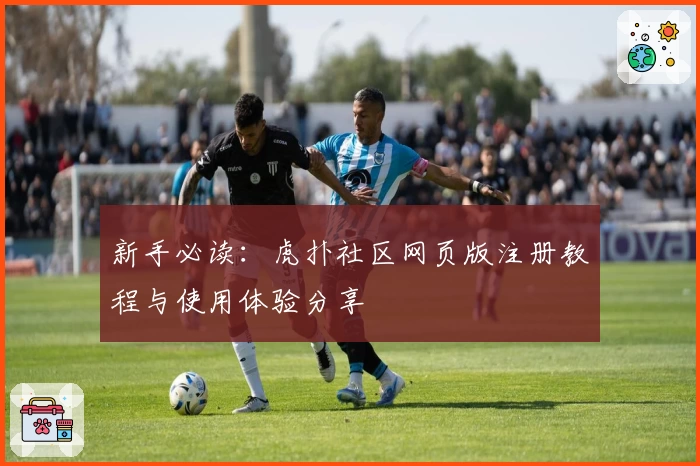新手必读：虎扑社区网页版注册教程与使用体验分享
