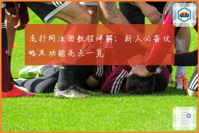 虎扑网注册教程详解：新人必备攻略及功能亮点一览