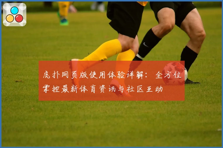 虎扑网页版使用体验详解:全方位掌控最新体育资讯与社区互动