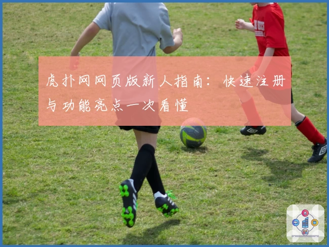 虎扑网网页版新人指南：快速注册与功能亮点一次看懂