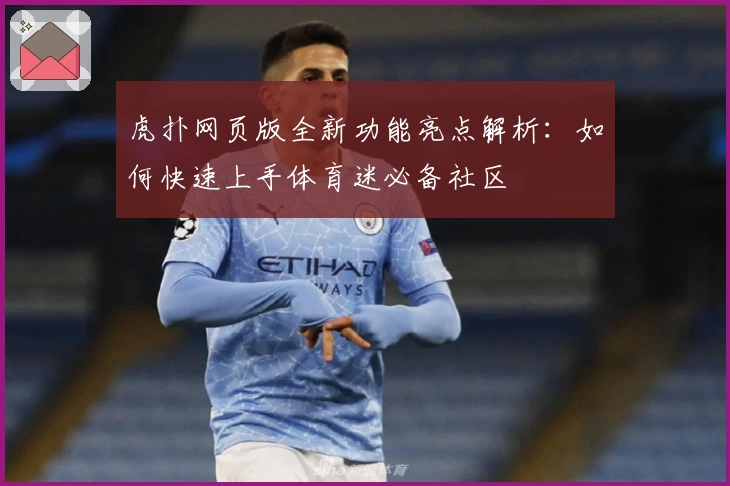 虎扑网页版全新功能亮点解析：如何快速上手体育迷必备社区