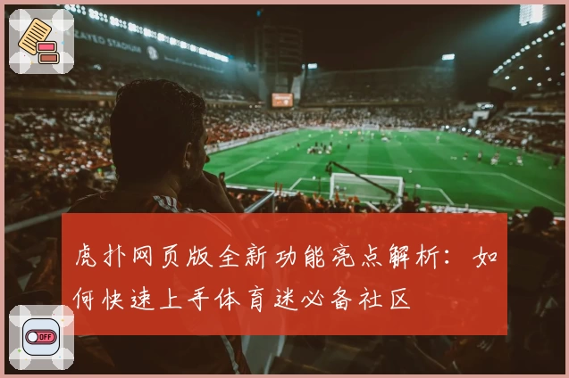 虎扑网页版全新功能亮点解析:如何快速上手体育迷必备社区