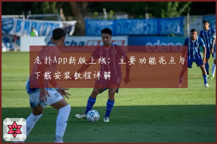 虎扑App新版上线：主要功能亮点与下载安装教程详解