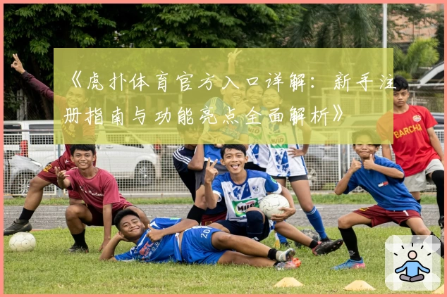 《虎扑体育官方入口详解:新手注册指南与功能亮点全面解析》