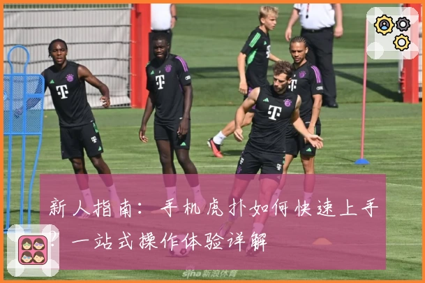 新人指南：手机虎扑如何快速上手？一站式操作体验详解