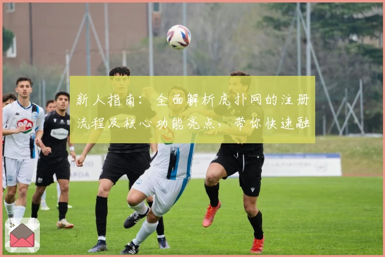 新人指南：全面解析虎扑网的注册流程及核心功能亮点，带你快速融入体育社区