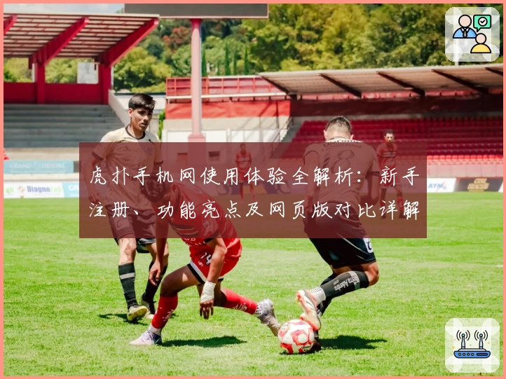 虎扑手机网使用体验全解析：新手注册、功能亮点及网页版对比详解