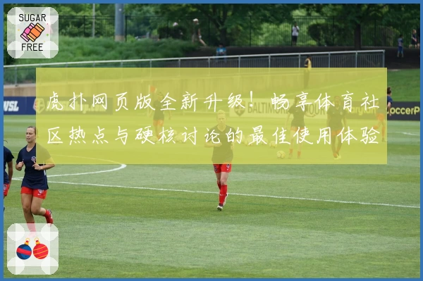 虎扑网页版全新升级！畅享体育社区热点与硬核讨论的最佳使用体验