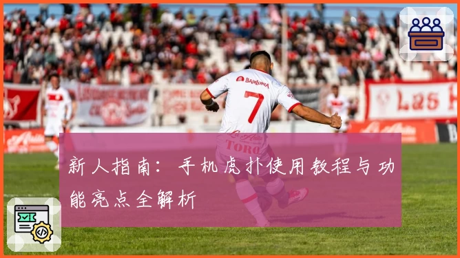 新人指南：手机虎扑使用教程与功能亮点全解析