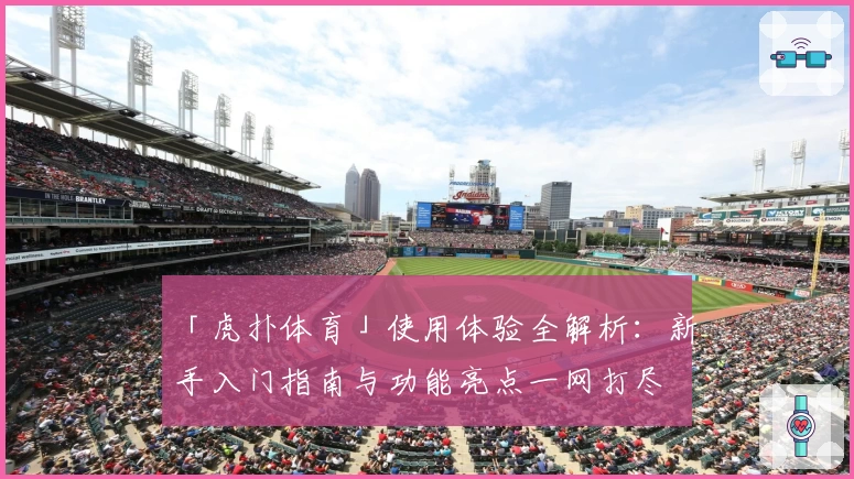 「虎扑体育」使用体验全解析：新手入门指南与功能亮点一网打尽