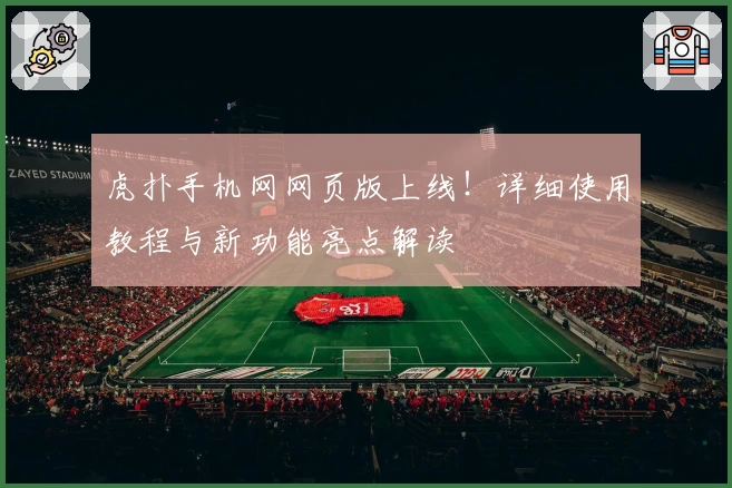 虎扑手机网网页版上线!详细使用教程与新功能亮点解读
