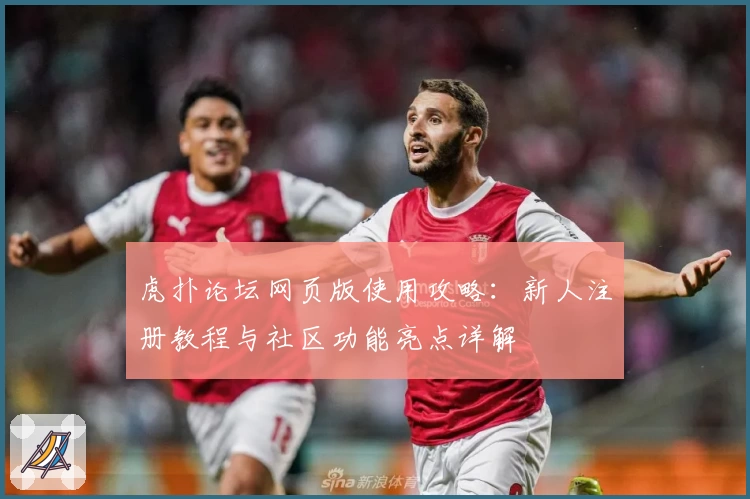 虎扑论坛网页版使用攻略：新人注册教程与社区功能亮点详解