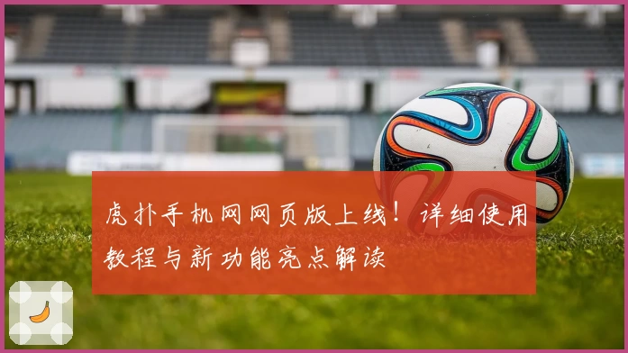 虎扑手机网网页版上线！详细使用教程与新功能亮点解读
