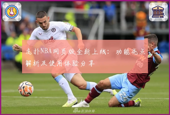 虎扑NBA网页版全新上线：功能亮点解析及使用体验分享