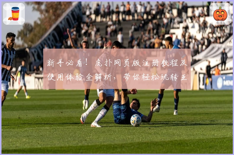 新手必看！虎扑网页版注册教程及使用体验全解析，带你轻松玩转互动社区