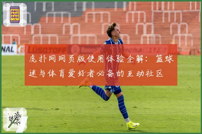 虎扑网网页版使用体验全解：篮球迷与体育爱好者必备的互动社区