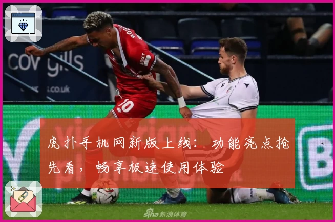虎扑手机网新版上线:功能亮点抢先看,畅享极速使用体验