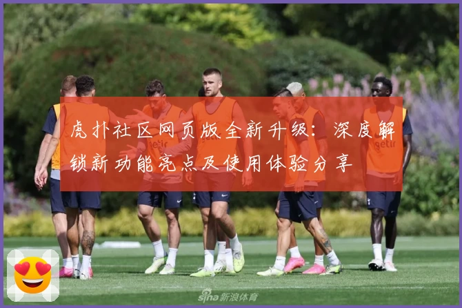 虎扑社区网页版全新升级：深度解锁新功能亮点及使用体验分享