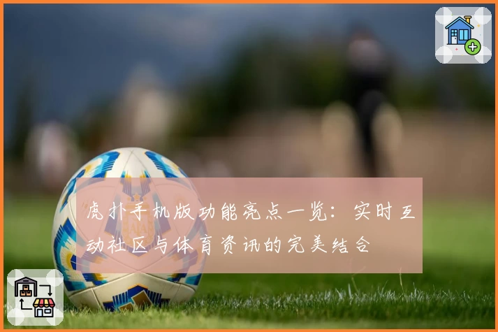 虎扑手机版功能亮点一览：实时互动社区与体育资讯的完美结合