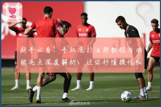 新手必看!手机虎扑注册教程与功能亮点深度解析,让你秒懂操作秘诀