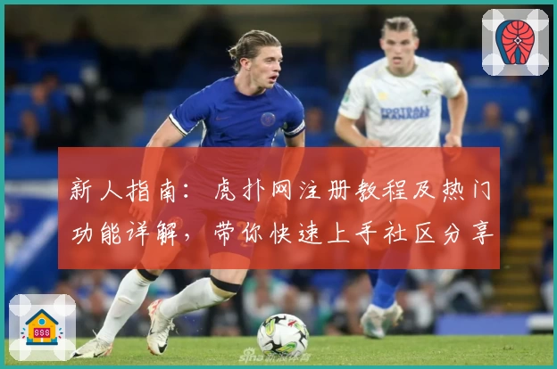 新人指南：虎扑网注册教程及热门功能详解，带你快速上手社区分享体验