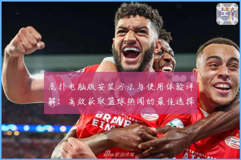 虎扑电脑版安装方法与使用体验详解：高效获取篮球热闻的最佳选择