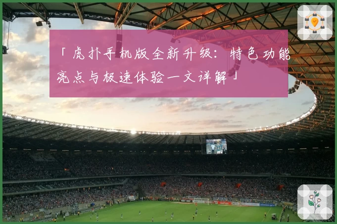 「虎扑手机版全新升级:特色功能亮点与极速体验一文详解」
