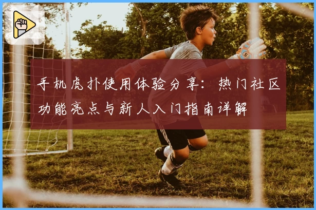 手机虎扑使用体验分享：热门社区功能亮点与新人入门指南详解