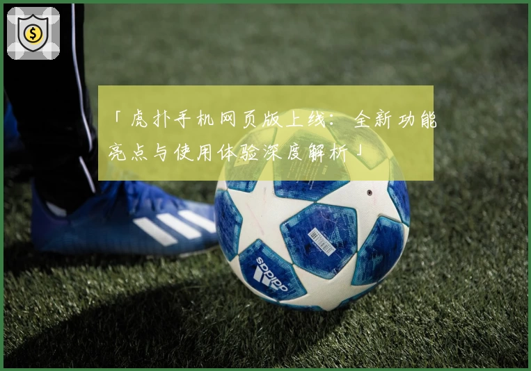 「虎扑手机网页版上线：全新功能亮点与使用体验深度解析」