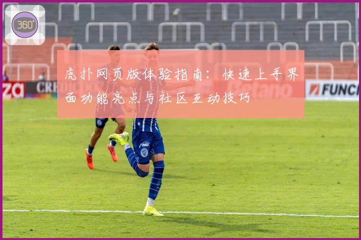 虎扑网页版体验指南：快速上手界面功能亮点与社区互动技巧