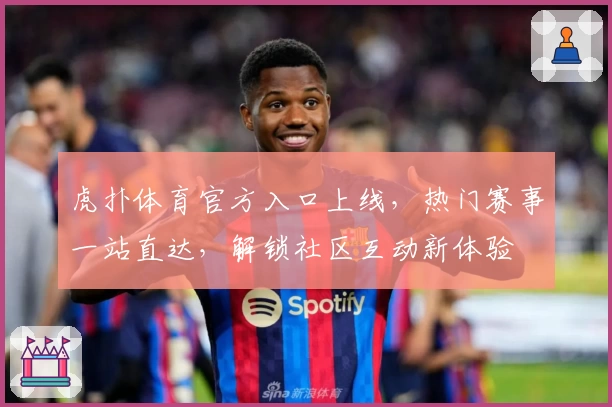 虎扑体育官方入口上线，热门赛事一站直达，解锁社区互动新体验