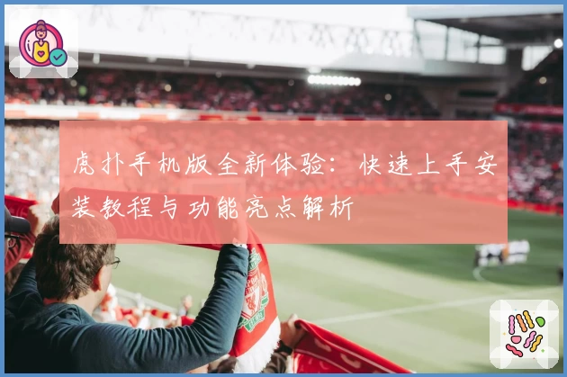虎扑手机版全新体验:快速上手安装教程与功能亮点解析