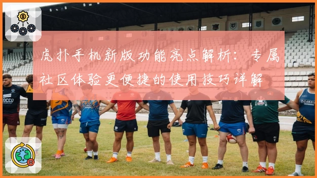 虎扑手机新版功能亮点解析：专属社区体验更便捷的使用技巧详解