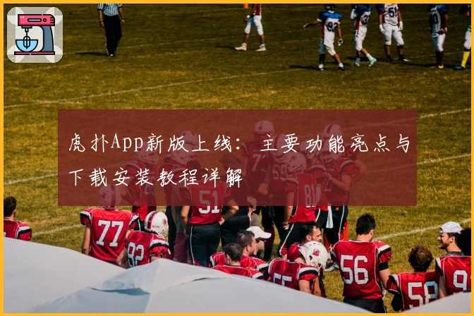 虎扑App新版上线：主要功能亮点与下载安装教程详解
