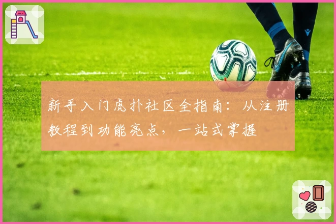新手入门虎扑社区全指南：从注册教程到功能亮点，一站式掌握