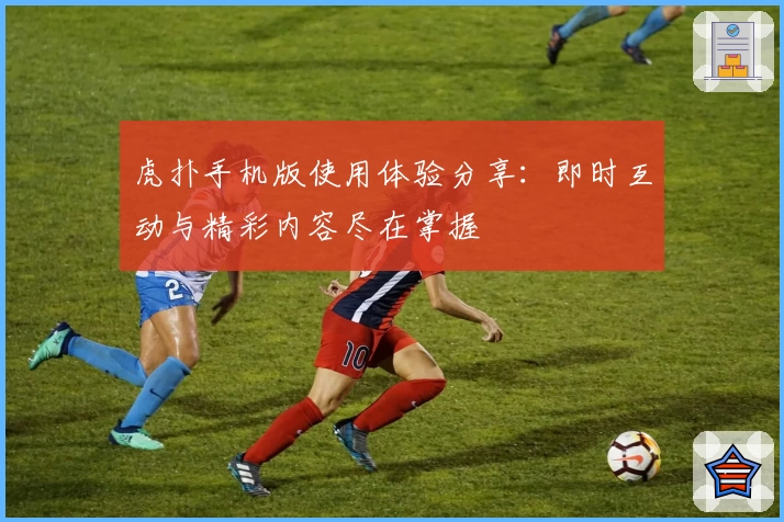 虎扑手机版使用体验分享：即时互动与精彩内容尽在掌握