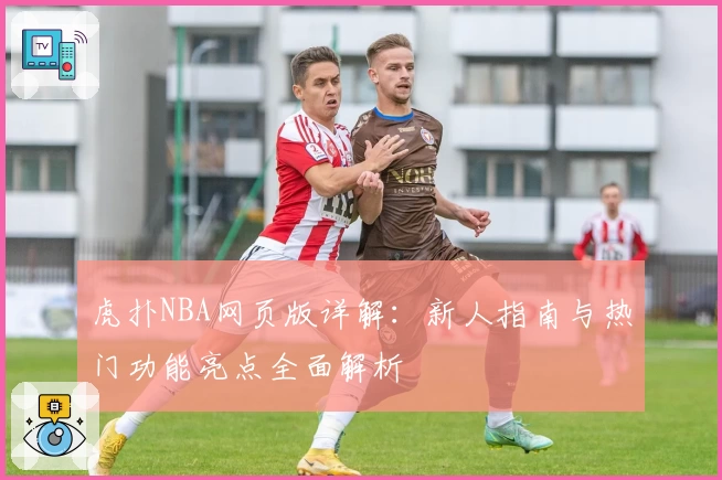 虎扑NBA网页版详解：新人指南与热门功能亮点全面解析