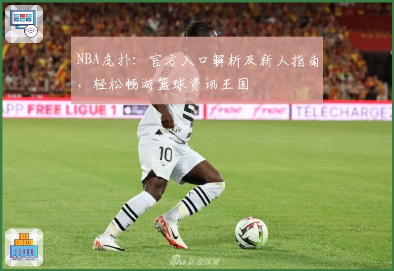 NBA虎扑：官方入口解析及新人指南，轻松畅游篮球资讯王国