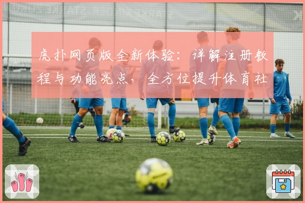 虎扑网页版全新体验：详解注册教程与功能亮点，全方位提升体育社区互动感