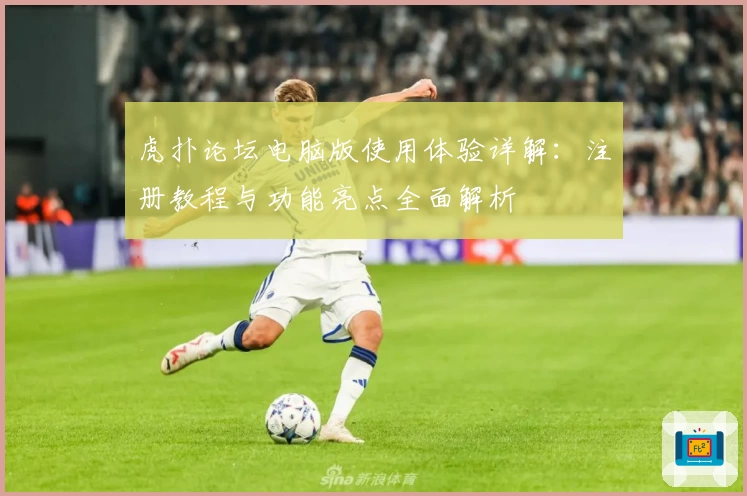 虎扑论坛电脑版使用体验详解：注册教程与功能亮点全面解析