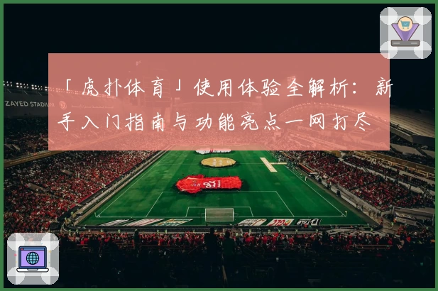 「虎扑体育」使用体验全解析:新手入门指南与功能亮点一网打尽