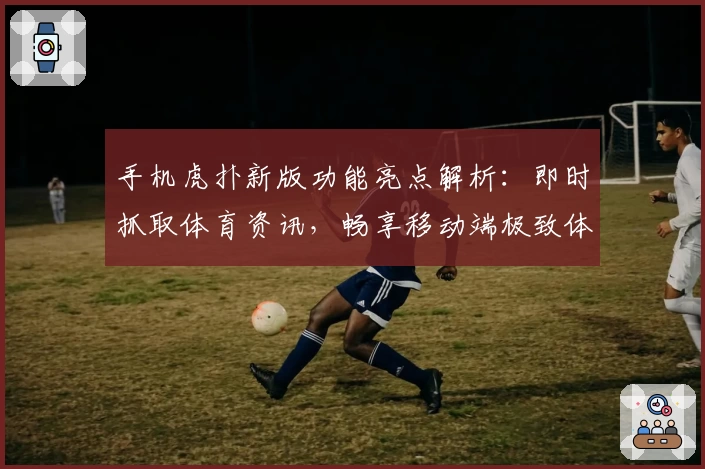 手机虎扑新版功能亮点解析：即时抓取体育资讯，畅享移动端极致体验