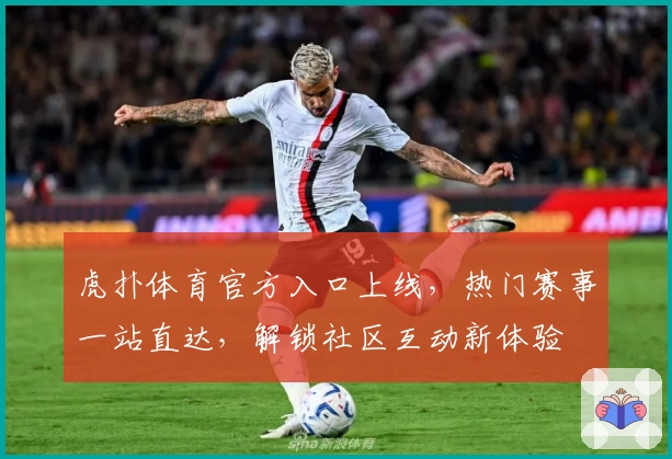 虎扑体育官方入口上线，热门赛事一站直达，解锁社区互动新体验