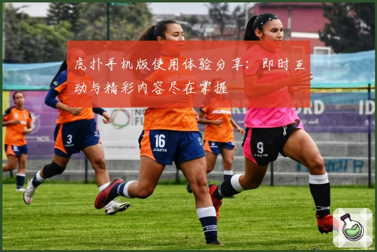 虎扑手机版使用体验分享：即时互动与精彩内容尽在掌握