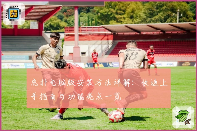 虎扑电脑版安装方法详解：快速上手指南与功能亮点一览